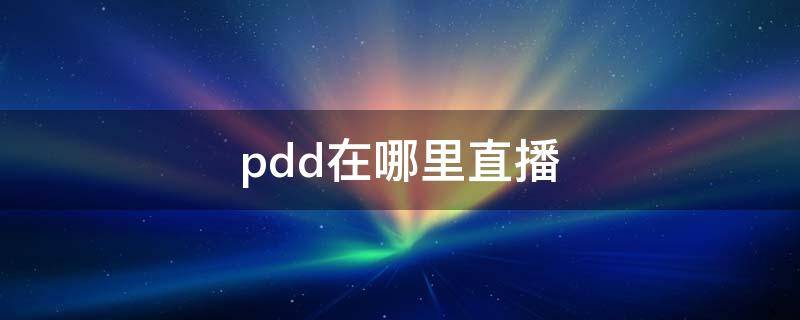 pdd在哪里直播 pdd在哪里直播现在