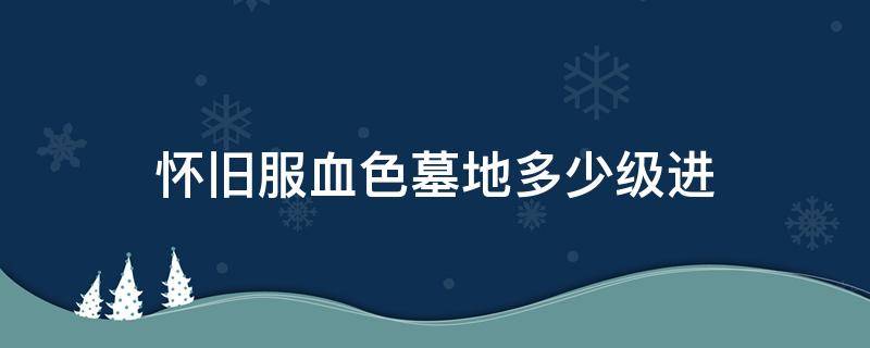 怀旧服血色墓地多少级进（血色墓地最低多少级进）