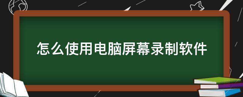 怎么使用电脑屏幕录制软件 如何录制电脑屏幕视频软件