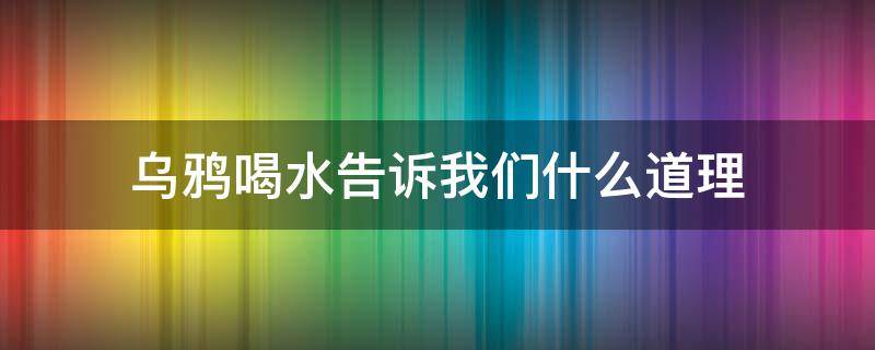 乌鸦喝水告诉我们什么道理（乌鸦喝水告诉我们什么道理二年级）