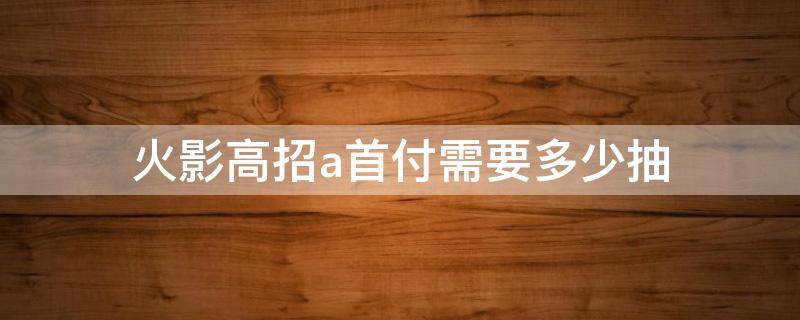 火影高招a首付需要多少抽（火影忍者首付a多少抽）