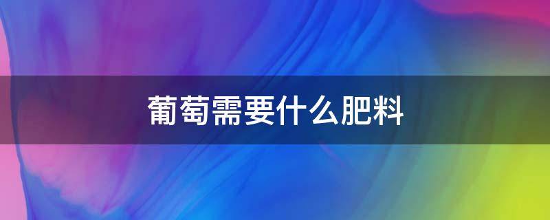 葡萄需要什么肥料（葡萄树施肥）