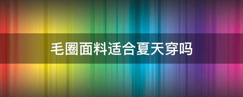 毛圈面料适合夏天穿吗 毛圈面料适合夏天穿么