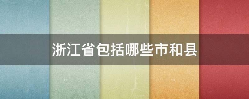 浙江省包括哪些市和县（浙江省有多少个区和县）