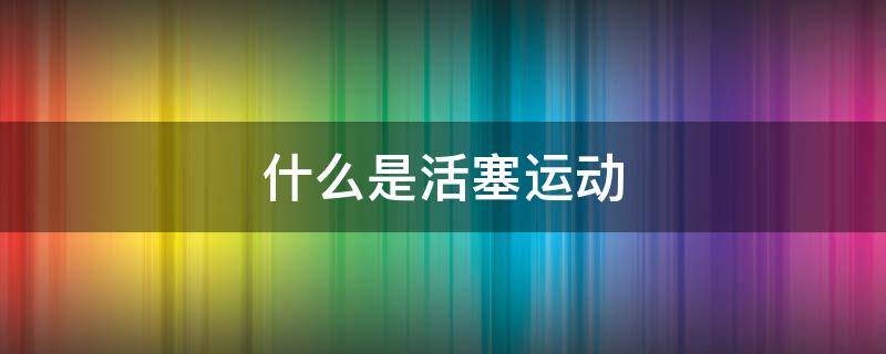 什么是活塞运动 活塞的运动是什么样
