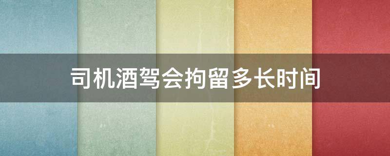 司机酒驾会拘留多长时间 酒驾会拘留几天