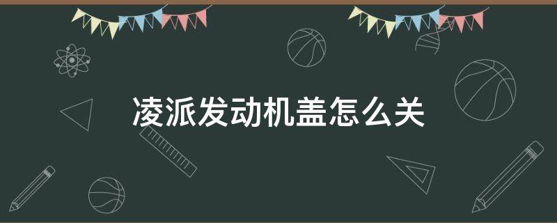 凌派发动机盖怎么关（凌派引擎盖怎么关）