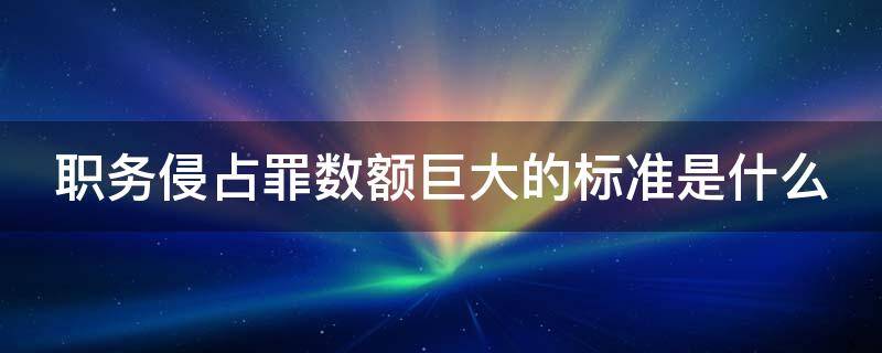 职务侵占罪数额巨大的标准是什么 职务侵占罪数额巨大的标准是什么意思