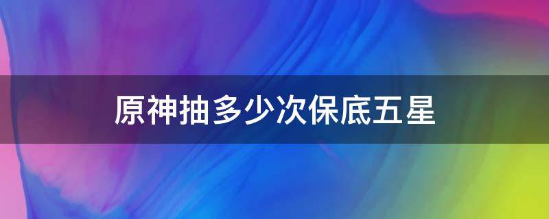 原神抽多少次保底五星 原神保底之后第一次抽五星概率最大