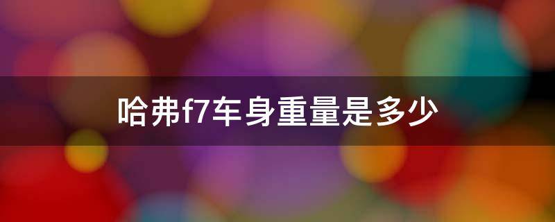 哈弗f7车身重量是多少（哈弗f7车身自重是多少）