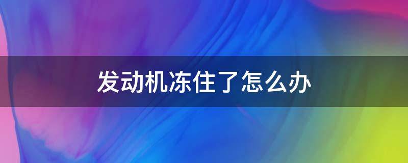 发动机冻住了怎么办（发动机被冻住了怎么办）