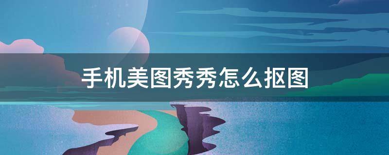 手机美图秀秀怎么抠图 手机美图秀秀怎么抠图不要背景