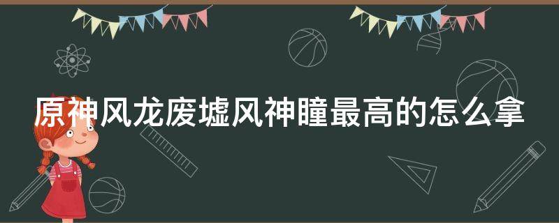 原神风龙废墟风神瞳最高的怎么拿（原神风龙废墟风神瞳攻略）