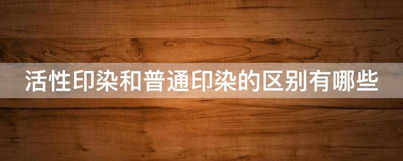 活性印染和普通印染的区别有哪些 活性印染和普通印染的区别有哪些呢