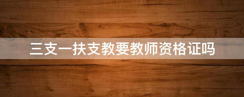 三支一扶支教要教师资格证吗 重庆三支一扶支教要教师资格证吗