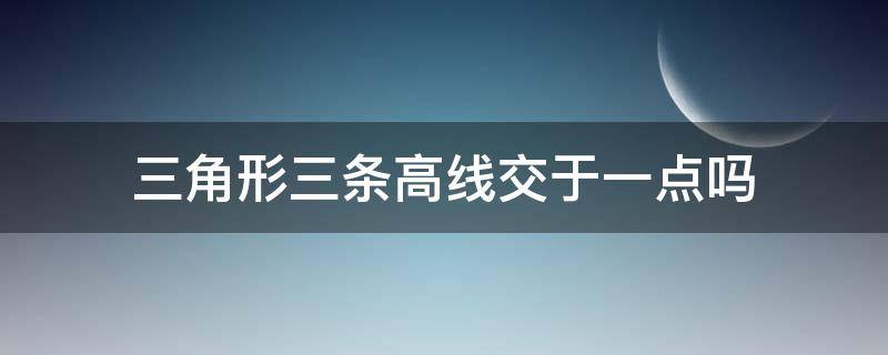三角形三条高线交于一点吗 三角形的三条高线交于一点吗