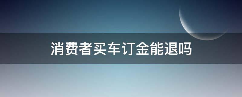 消费者买车订金能退吗 买车子订金能退吗