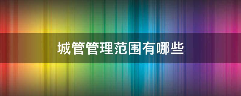 城管管理范围有哪些 城管的范围