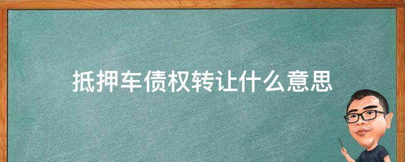 抵押车债权转让什么意思（抵押车可以转让债权吗）