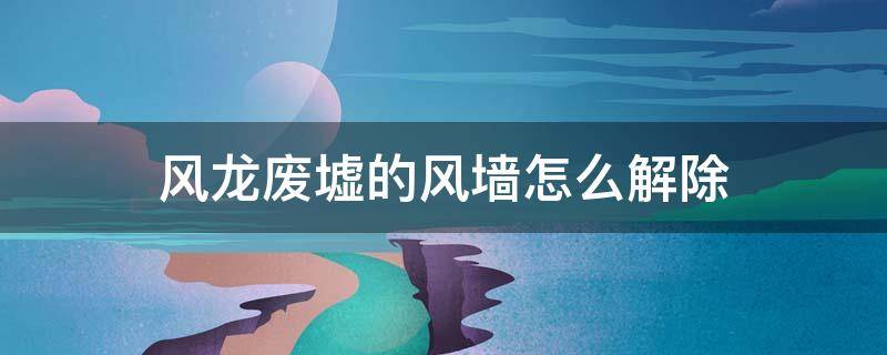 风龙废墟的风墙怎么解除 风龙废墟里面的风墙怎么解除