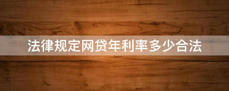 法律规定网贷年利率多少合法 网贷利息利率多少是符合国家法律
