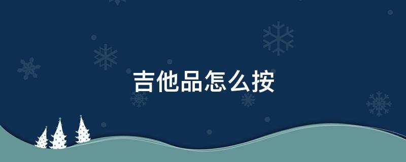 吉他品怎么按（吉他品怎么按发音）