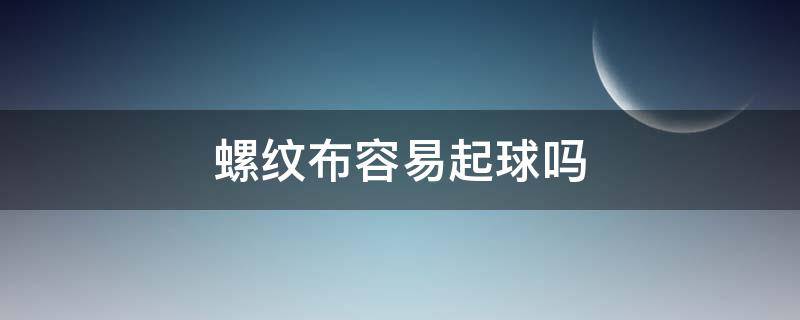 螺纹布容易起球吗（斜纹布会不会起球）
