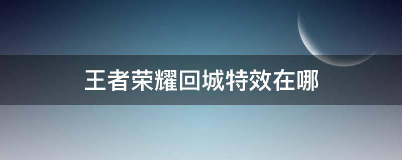 王者荣耀回城特效在哪 王者荣耀回城特效在哪设置取消