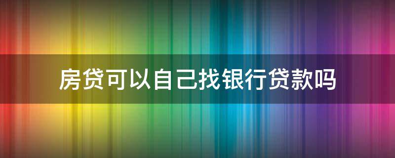 房贷可以自己找银行贷款吗 房贷能自己找银行贷款吗