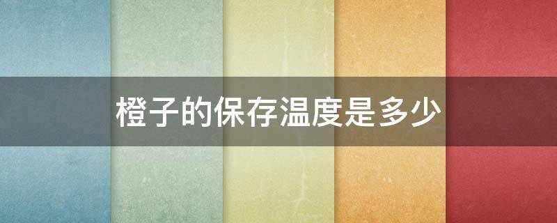 橙子的保存温度是多少 橙子的保鲜温度是多少