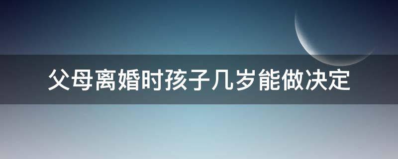 父母离婚时孩子几岁能做决定（孩子多大才能决定父母离婚时的选择）