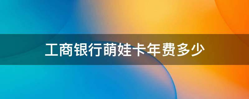 工商银行萌娃卡年费多少（工商银行推出的萌娃卡办理费用多少）