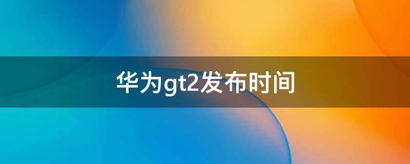 华为gt2发布时间（华为gt2Pro发布时间）