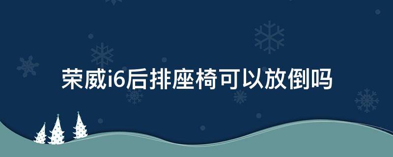 荣威i6后排座椅可以放倒吗 荣威i6plus后排怎么放倒