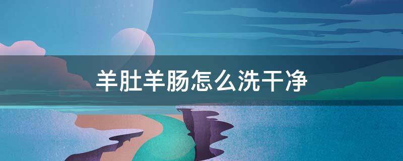 羊肚羊肠怎么洗干净 羊肠怎样洗