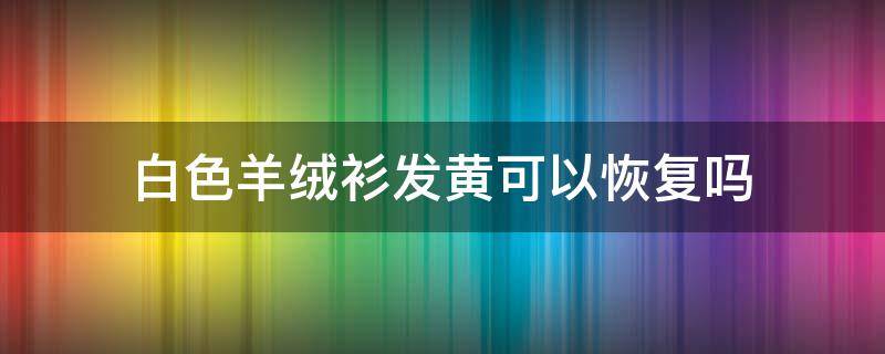 白色羊绒衫发黄可以恢复吗（白色羊绒衫发黄了怎么办）