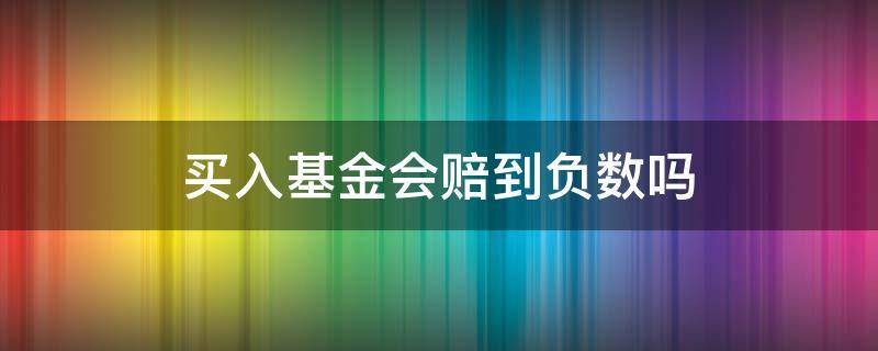买入基金会赔到负数吗 买基金能赔成负数吗