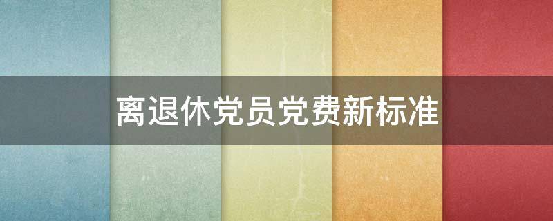 离退休党员党费新标准（退休人员的党费最新标准）