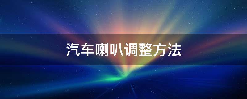 汽车喇叭调整方法（汽车喇叭的调整方法）