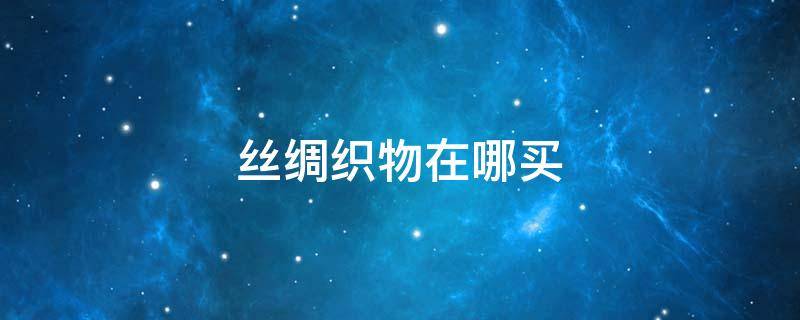 丝绸织物在哪买 丝织品是丝绸吗
