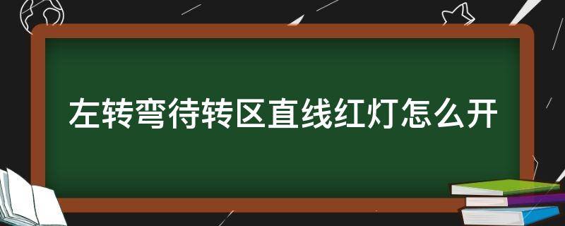 左转弯待转区直线红灯怎么开（左转弯待转区直行红灯,左转绿灯）