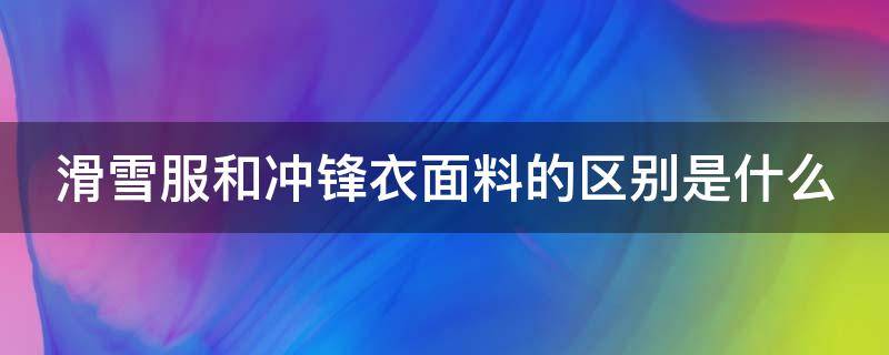 滑雪服和冲锋衣面料的区别是什么 滑雪服和冲锋衣面料的区别是什么图片