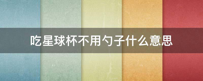 吃星球杯不用勺子什么意思（吃星球杯不用勺啥意思）