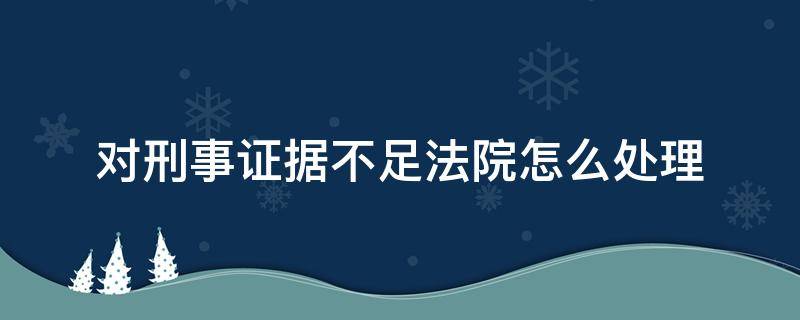 对刑事证据不足法院怎么处理 刑事证据不足民事怎么处理