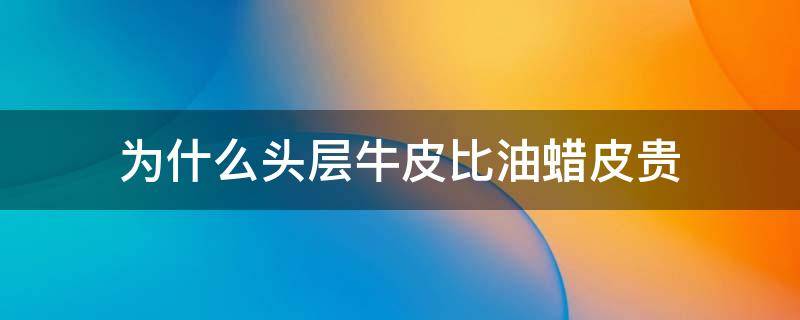 为什么头层牛皮比油蜡皮贵 头层油蜡牛皮好不好