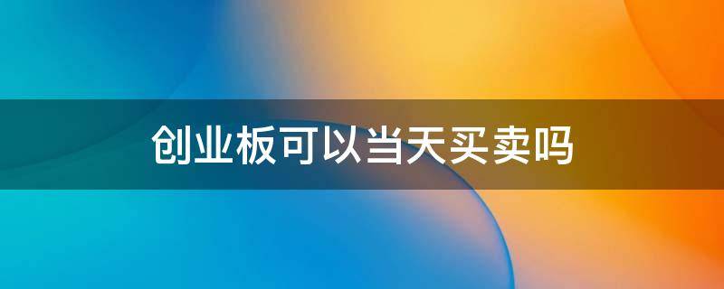创业板可以当天买卖吗 创业板能当日买卖吗