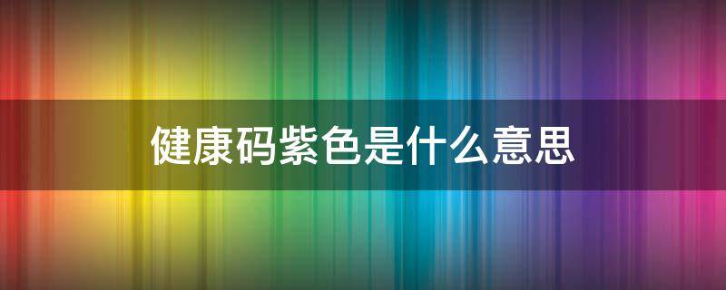 健康码紫色是什么意思 健康码紫色是什么意思?