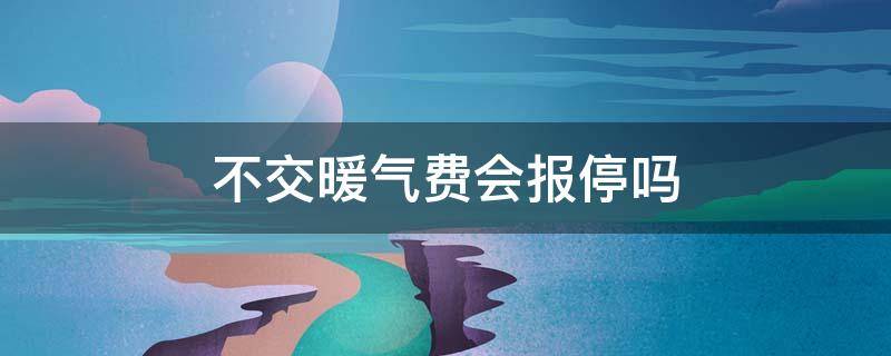 不交暖气费会报停吗 不交暖气费用报停吗