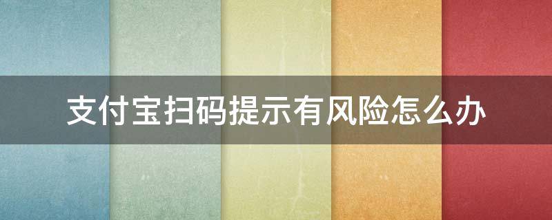 支付宝扫码提示有风险怎么办（支付宝扫码提示有风险是怎么回事）