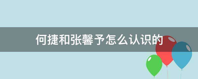 何捷和张馨予怎么认识的 张馨予和何捷是怎么在一起的